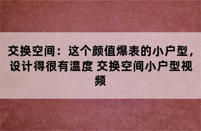 交换空间：这个颜值爆表的小户型，设计得很有温度 交换空间小户型视频